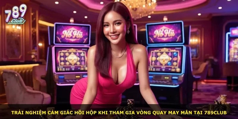 Trải nghiệm cảm giác hồi hộp khi tham gia vòng quay may mắn tại 789Club